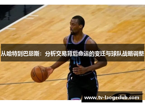 从哈特到巴恩斯：分析交易背后命运的变迁与球队战略调整