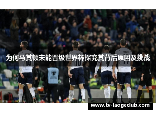 为何马其顿未能晋级世界杯探究其背后原因及挑战