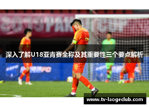 深入了解U18亚青赛全称及其重要性三个要点解析