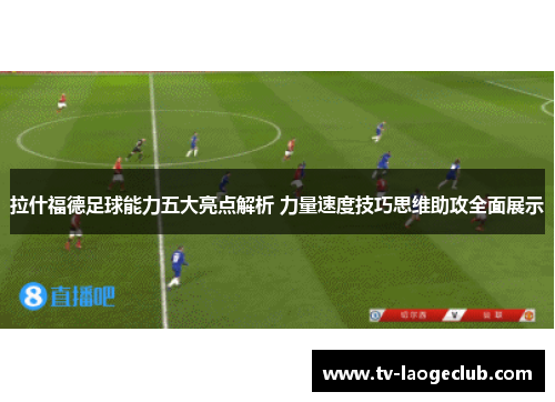 拉什福德足球能力五大亮点解析 力量速度技巧思维助攻全面展示