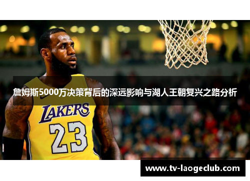 詹姆斯5000万决策背后的深远影响与湖人王朝复兴之路分析
