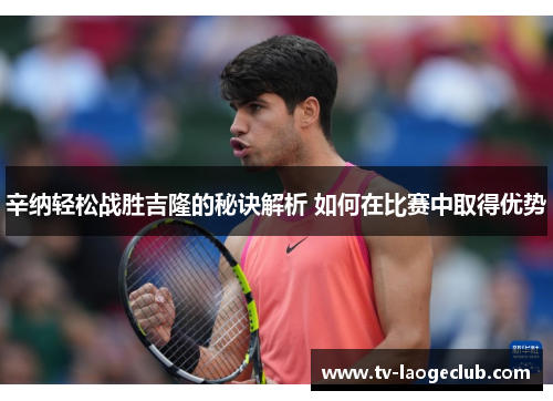 辛纳轻松战胜吉隆的秘诀解析 如何在比赛中取得优势