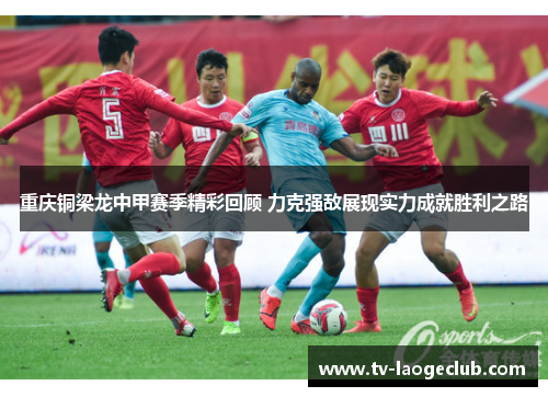 重庆铜梁龙中甲赛季精彩回顾 力克强敌展现实力成就胜利之路