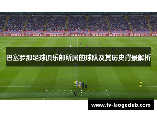 巴塞罗那足球俱乐部所属的球队及其历史背景解析