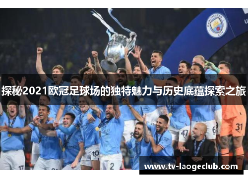 探秘2021欧冠足球场的独特魅力与历史底蕴探索之旅