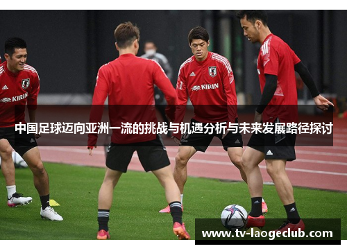 中国足球迈向亚洲一流的挑战与机遇分析与未来发展路径探讨
