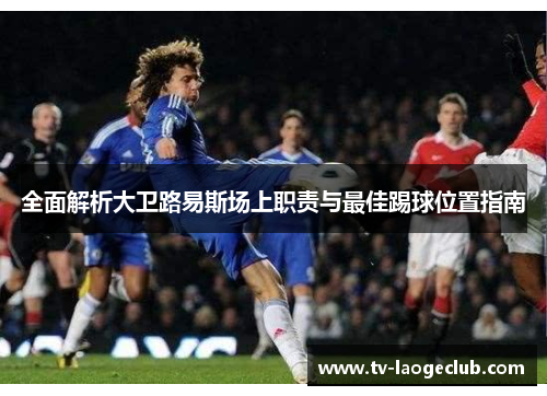 全面解析大卫路易斯场上职责与最佳踢球位置指南