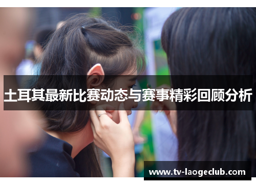 土耳其最新比赛动态与赛事精彩回顾分析