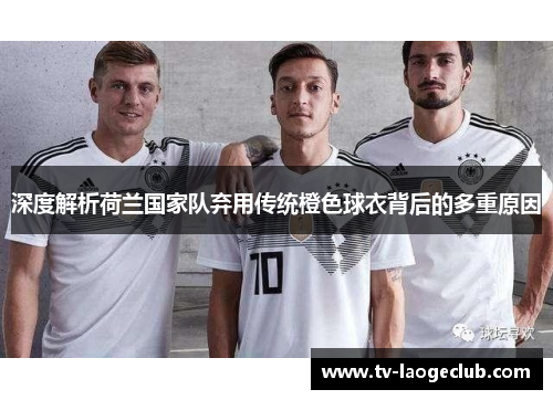 深度解析荷兰国家队弃用传统橙色球衣背后的多重原因