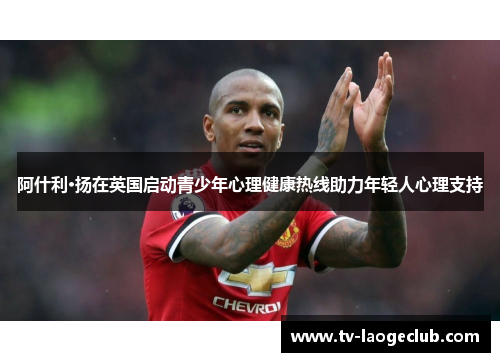 阿什利·扬在英国启动青少年心理健康热线助力年轻人心理支持