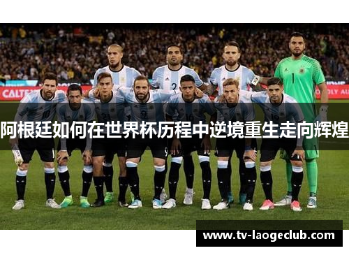 阿根廷如何在世界杯历程中逆境重生走向辉煌