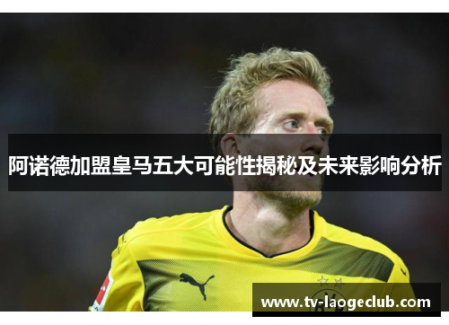 阿诺德加盟皇马五大可能性揭秘及未来影响分析