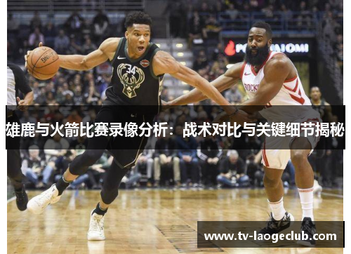 雄鹿与火箭比赛录像分析:战术对比与关键细节揭秘 雄鹿与火箭比赛录像分析:战术对比与关键细节揭秘