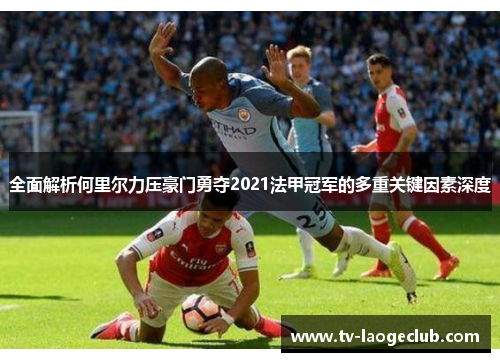 全面解析何里尔力压豪门勇夺2021法甲冠军的多重关键因素深度 全面解析何里尔力压豪门勇夺2021法甲冠军的多重关键因素深度