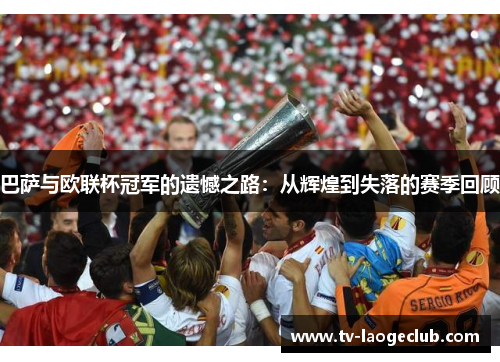 巴萨与欧联杯冠军的遗憾之路:从辉煌到失落的赛季回顾 巴萨与欧联杯冠军的遗憾之路:从辉煌到失落的赛季回顾