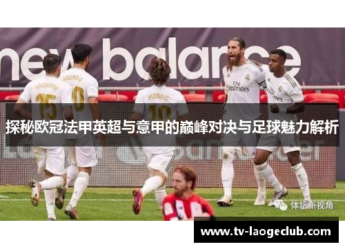 探秘欧冠法甲英超与意甲的巅峰对决与足球魅力解析 探秘欧冠法甲英超与意甲的巅峰对决与足球魅力解析