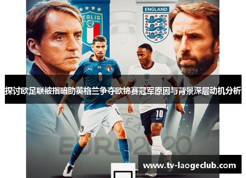 探讨欧足联被指暗助英格兰争夺欧锦赛冠军原因与背景深层动机分析 探讨欧足联被指暗助英格兰争夺欧锦赛冠军原因与背景深层动机分析