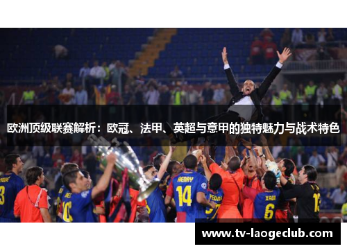 欧洲顶级联赛解析：欧冠、法甲、英超与意甲的独特魅力与战术特色