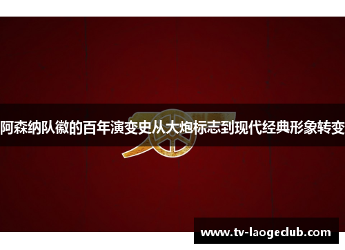 阿森纳队徽的百年演变史从大炮标志到现代经典形象转变 阿森纳队徽的百年演变史从大炮标志到现代经典形象转变