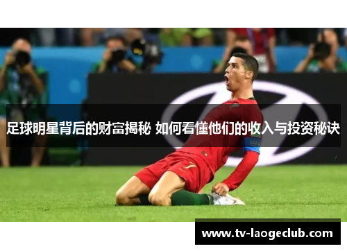 足球明星背后的财富揭秘 如何看懂他们的收入与投资秘诀 足球明星背后的财富揭秘 如何看懂他们的收入与投资秘诀