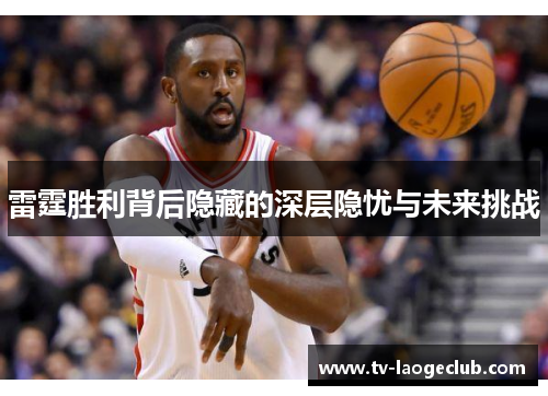 雷霆胜利背后隐藏的深层隐忧与未来挑战 雷霆胜利背后隐藏的深层隐忧与未来挑战