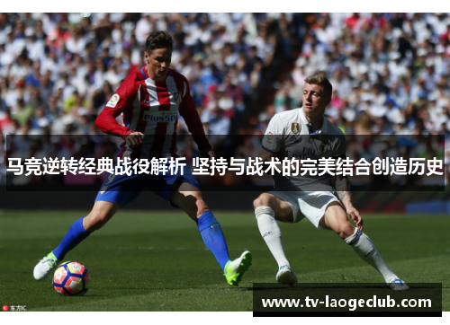 马竞逆转经典战役解析 坚持与战术的完美结合创造历史 马竞逆转经典战役解析 坚持与战术的完美结合创造历史