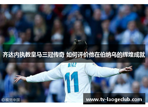 齐达内执教皇马三冠传奇 如何评价他在伯纳乌的辉煌成就