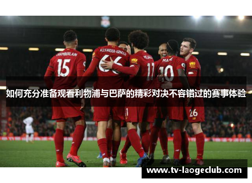 如何充分准备观看利物浦与巴萨的精彩对决不容错过的赛事体验