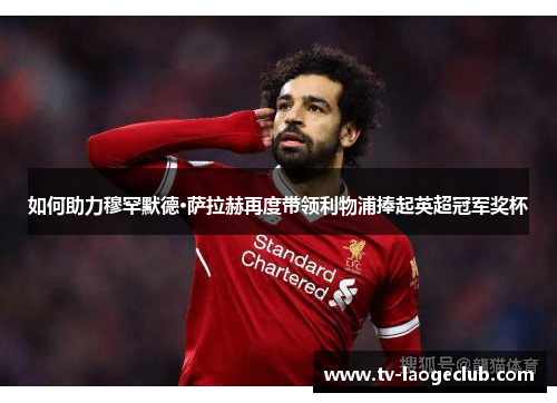 如何助力穆罕默德·萨拉赫再度带领利物浦捧起英超冠军奖杯 如何助力穆罕默德·萨拉赫再度带领利物浦捧起英超冠军奖杯