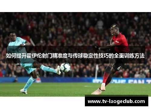如何提升霍伊伦射门精准度与传球稳定性技巧的全面训练方法 如何提升霍伊伦射门精准度与传球稳定性技巧的全面训练方法