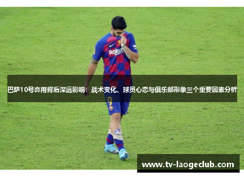 巴萨10号弃用背后深远影响：战术变化、球员心态与俱乐部形象三个重要因素分析