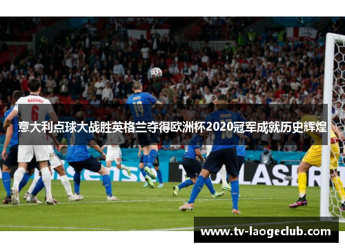 意大利点球大战胜英格兰夺得欧洲杯2020冠军成就历史辉煌