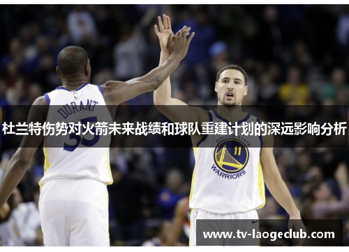 杜兰特伤势对火箭未来战绩和球队重建计划的深远影响分析