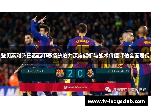 登贝莱对阵巴西西甲赛场统治力深度解析与战术价值评估全面表现
