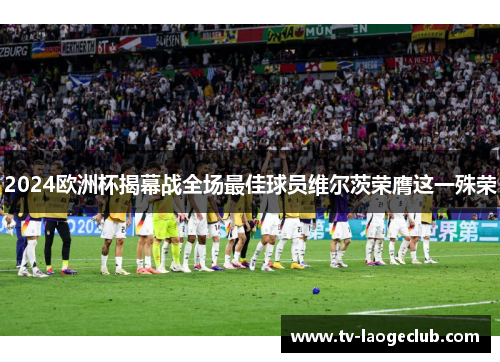 2024欧洲杯揭幕战全场最佳球员维尔茨荣膺这一殊荣