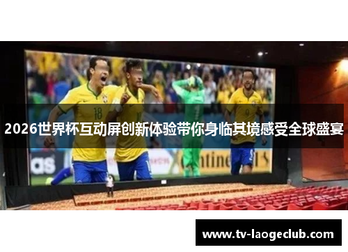 2026世界杯互动屏创新体验带你身临其境感受全球盛宴