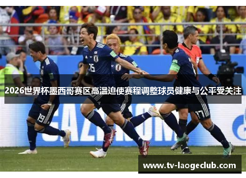 2026世界杯墨西哥赛区高温迫使赛程调整球员健康与公平受关注