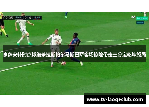 京多安补时点球绝杀拉斯帕尔马斯巴萨客场惊险带走三分定乾坤终局