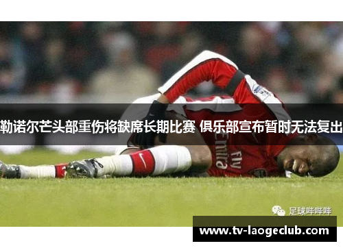 勒诺尔芒头部重伤将缺席长期比赛 俱乐部宣布暂时无法复出