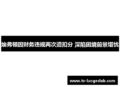 埃弗顿因财务违规两次遭扣分 深陷困境前景堪忧 埃弗顿因财务违规两次遭扣分 深陷困境前景堪忧