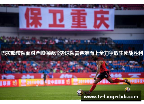 巴拉哈带队面对严峻保级形势球队需迎难而上全力争取生死战胜利