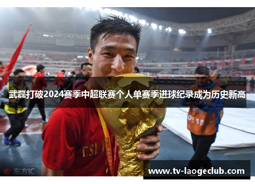武磊打破2024赛季中超联赛个人单赛季进球纪录成为历史新高