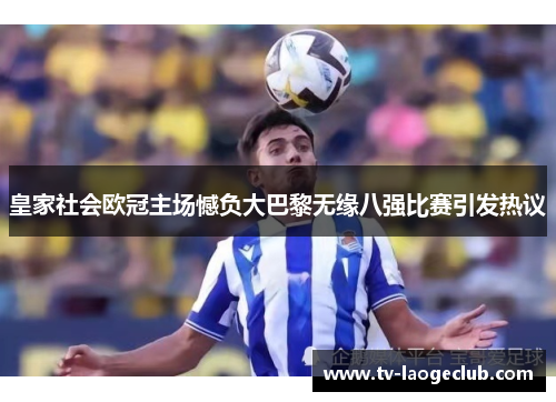 皇家社会欧冠主场憾负大巴黎无缘八强比赛引发热议