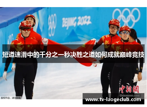 短道速滑中的千分之一秒决胜之道如何成就巅峰竞技 短道速滑中的千分之一秒决胜之道如何成就巅峰竞技