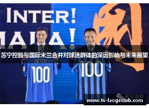 苏宁控股与国际米兰合并对球迷群体的深远影响与未来展望