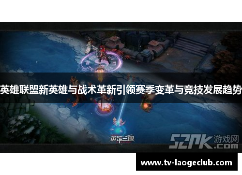 英雄联盟新英雄与战术革新引领赛季变革与竞技发展趋势