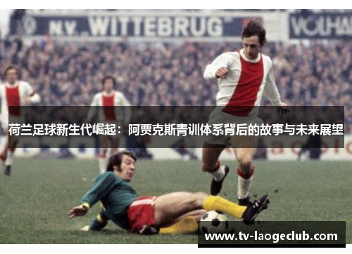 荷兰足球新生代崛起：阿贾克斯青训体系背后的故事与未来展望