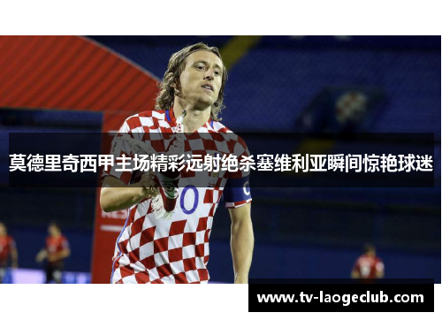 莫德里奇西甲主场精彩远射绝杀塞维利亚瞬间惊艳球迷