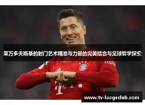 莱万多夫斯基的射门艺术精准与力量的完美结合与足球哲学探索