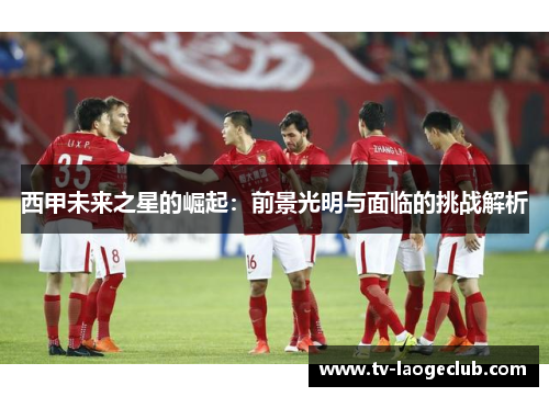 西甲未来之星的崛起：前景光明与面临的挑战解析